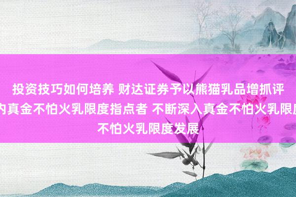 投资技巧如何培养 财达证券予以熊猫乳品增抓评级 国内真金不怕火乳限度指点者 不断深入真金不怕火乳限度发展