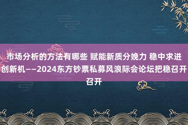 市场分析的方法有哪些 赋能新质分娩力 稳中求进创新机——2024东方钞票私募风浪际会论坛把稳召开