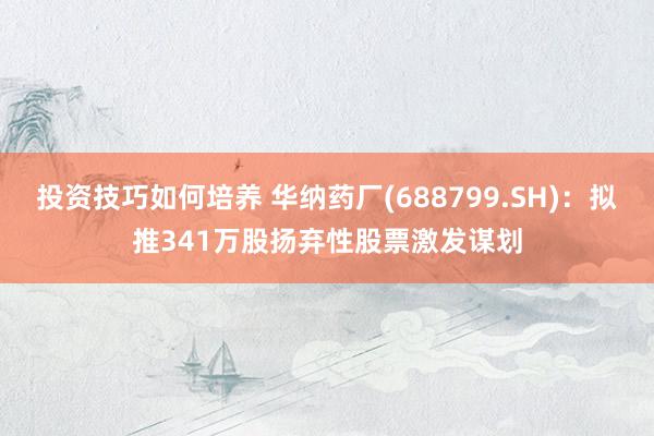 投资技巧如何培养 华纳药厂(688799.SH)：拟推341万股扬弃性股票激发谋划