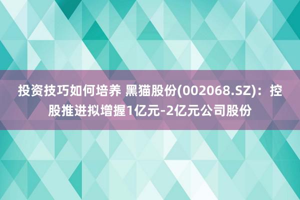 投资技巧如何培养 黑猫股份(002068.SZ)：控股推进拟增握1亿元-2亿元公司股份