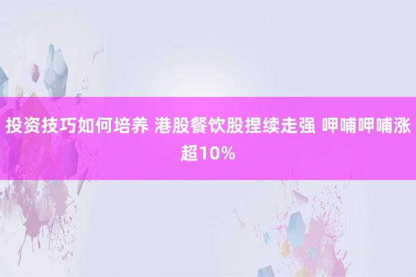 投资技巧如何培养 港股餐饮股捏续走强 呷哺呷哺涨超10%