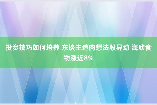 投资技巧如何培养 东谈主造肉想法股异动 海欣食物涨近8%