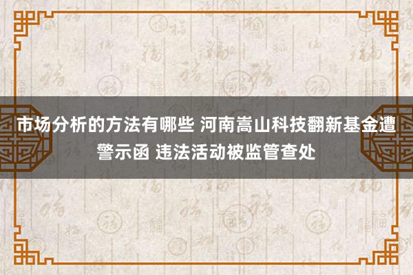 市场分析的方法有哪些 河南嵩山科技翻新基金遭警示函 违法活动被监管查处