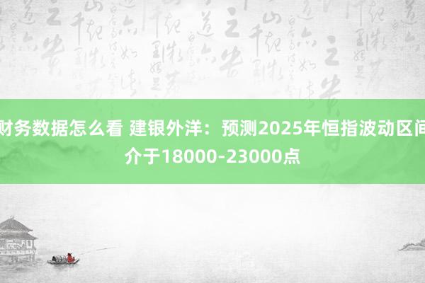 财务数据怎么看 建银外洋：预测2025年恒指波动区间介于18000-23000点