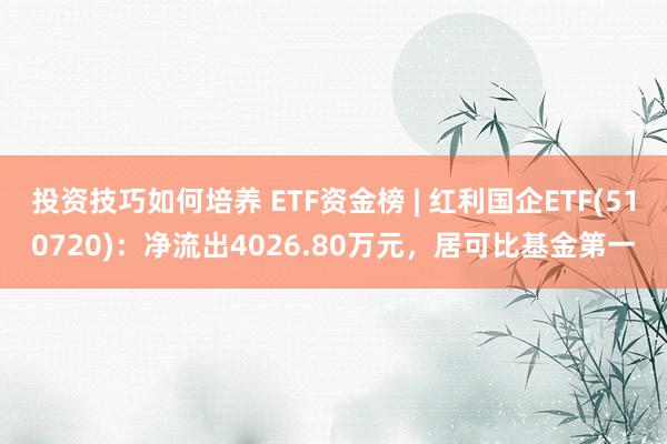 投资技巧如何培养 ETF资金榜 | 红利国企ETF(510720)：净流出4026.80万元，居可比基金第一