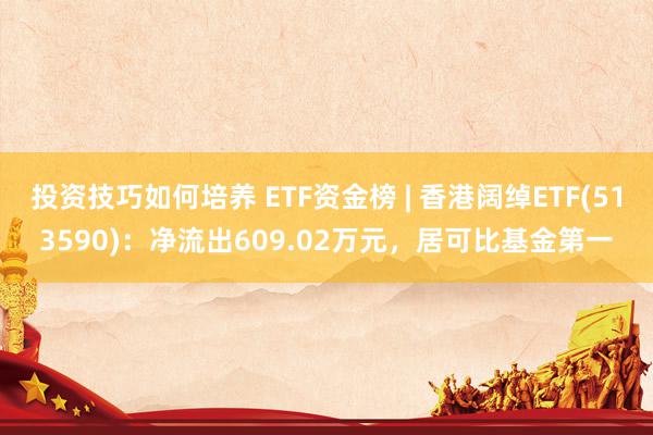 投资技巧如何培养 ETF资金榜 | 香港阔绰ETF(513590)：净流出609.02万元，居可比基金第一