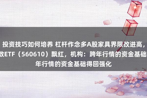 投资技巧如何培养 杠杆作念多A股家具界限改进高，A500指数ETF（560610）飘红，机构：跨年行情的资金基础得回强化