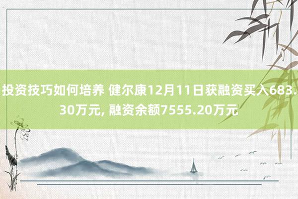 投资技巧如何培养 健尔康12月11日获融资买入683.30万元, 融资余额7555.20万元