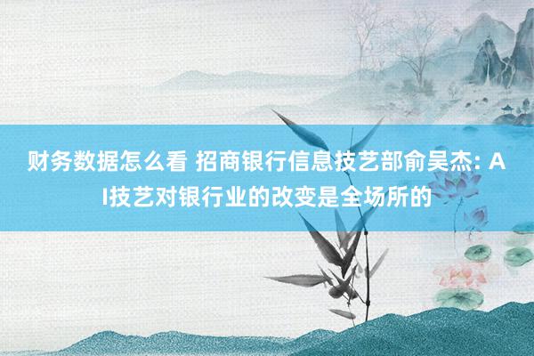 财务数据怎么看 招商银行信息技艺部俞吴杰: AI技艺对银行业的改变是全场所的