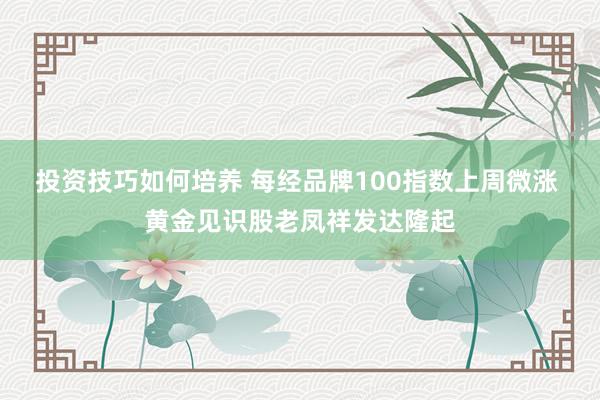 投资技巧如何培养 每经品牌100指数上周微涨 黄金见识股老凤祥发达隆起