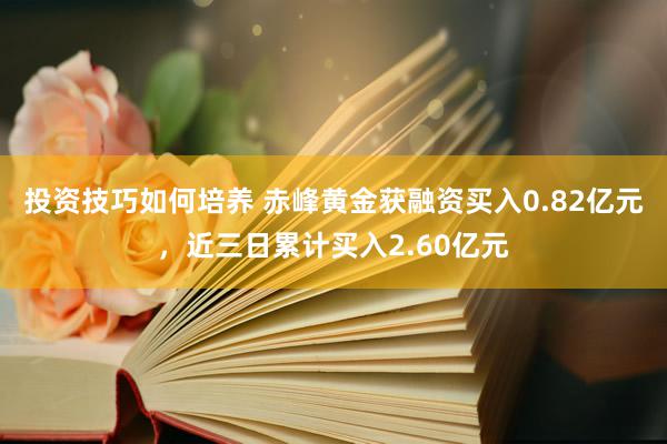 投资技巧如何培养 赤峰黄金获融资买入0.82亿元，近三日累计买入2.60亿元