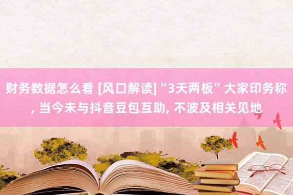 财务数据怎么看 [风口解读]“3天两板”大家印务称, 当今未与抖音豆包互助, 不波及相关见地