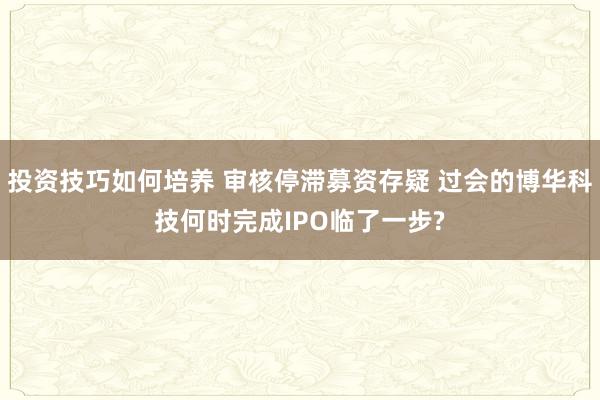 投资技巧如何培养 审核停滞募资存疑 过会的博华科技何时完成IPO临了一步?