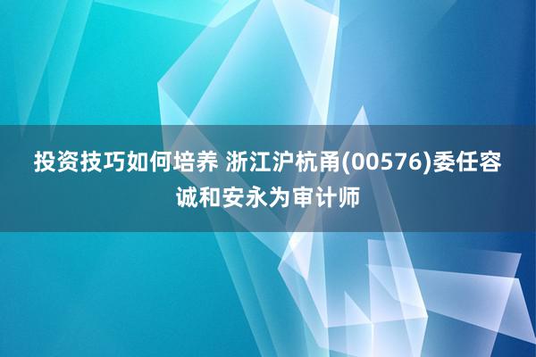 投资技巧如何培养 浙江沪杭甬(00576)委任容诚和安永为审计师