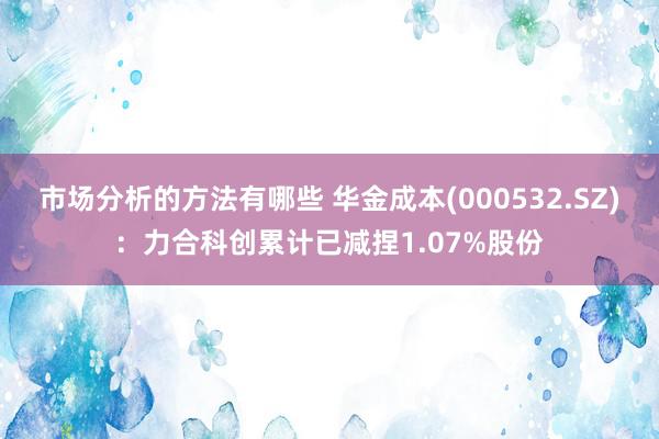 市场分析的方法有哪些 华金成本(000532.SZ)：力合科创累计已减捏1.07%股份