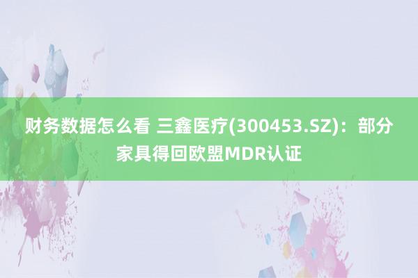 财务数据怎么看 三鑫医疗(300453.SZ)：部分家具得回欧盟MDR认证