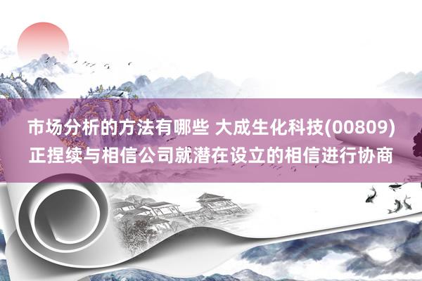 市场分析的方法有哪些 大成生化科技(00809)正捏续与相信公司就潜在设立的相信进行协商