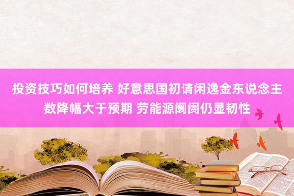 投资技巧如何培养 好意思国初请闲逸金东说念主数降幅大于预期 劳能源阛阓仍显韧性