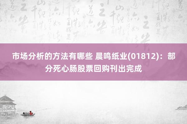 市场分析的方法有哪些 晨鸣纸业(01812)：部分死心肠股票回购刊出完成