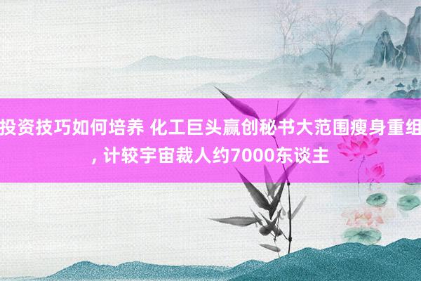 投资技巧如何培养 化工巨头赢创秘书大范围瘦身重组, 计较宇宙裁人约7000东谈主