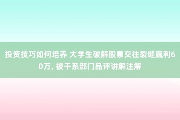 投资技巧如何培养 大学生破解股票交往裂缝赢利60万, 被干系部门品评讲解注解