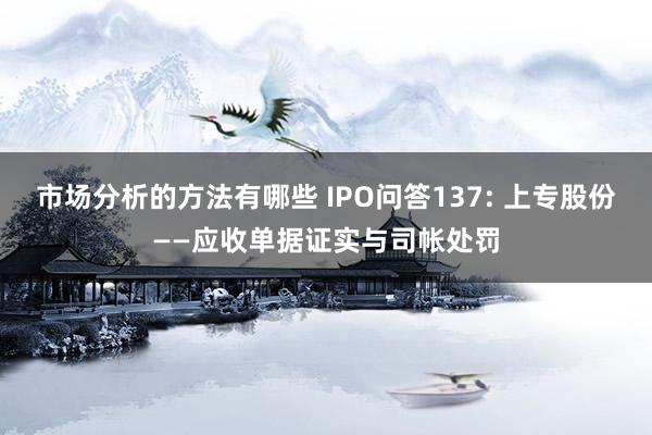 市场分析的方法有哪些 IPO问答137: 上专股份——应收单据证实与司帐处罚