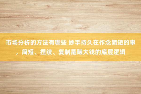 市场分析的方法有哪些 妙手持久在作念简短的事，简短、捏续、复制是赚大钱的底层逻辑