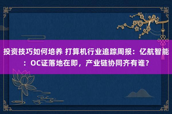 投资技巧如何培养 打算机行业追踪周报：亿航智能：OC证落地在即，产业链协同齐有谁？