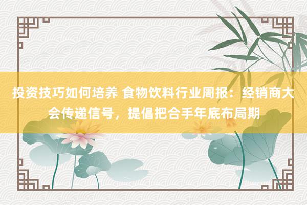 投资技巧如何培养 食物饮料行业周报：经销商大会传递信号，提倡把合手年底布局期