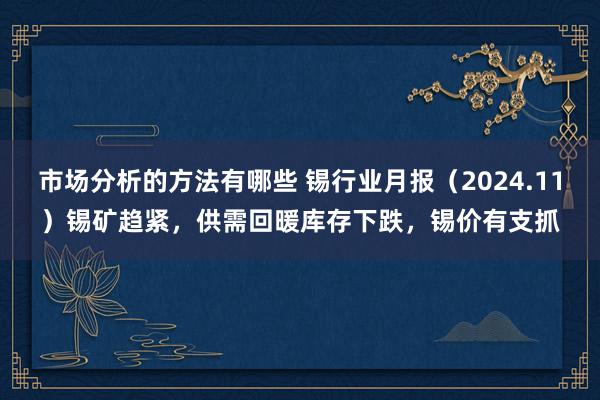 市场分析的方法有哪些 锡行业月报（2024.11）锡矿趋紧，供需回暖库存下跌，锡价有支抓