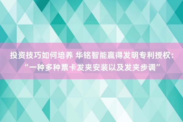 投资技巧如何培养 华铭智能赢得发明专利授权：“一种多种票卡发夹安装以及发夹步调”