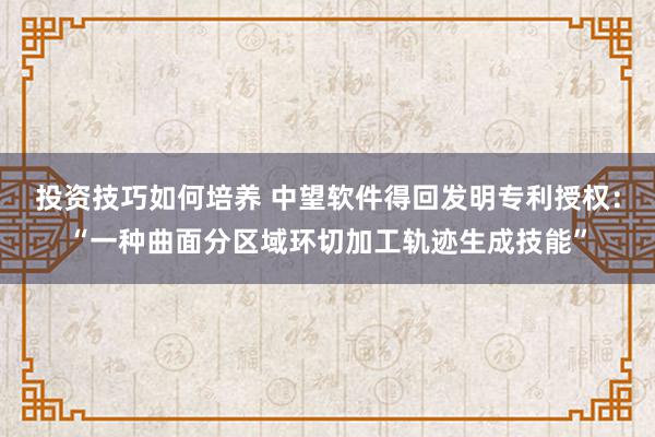 投资技巧如何培养 中望软件得回发明专利授权：“一种曲面分区域环切加工轨迹生成技能”