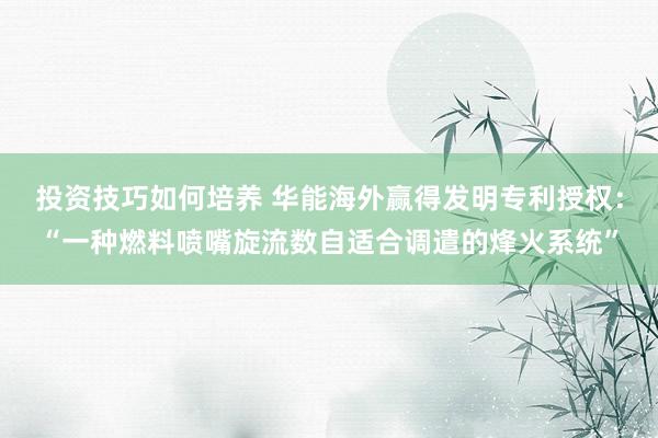 投资技巧如何培养 华能海外赢得发明专利授权：“一种燃料喷嘴旋流数自适合调遣的烽火系统”