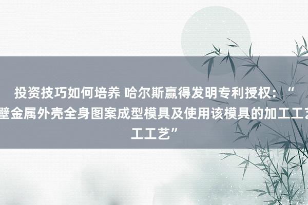 投资技巧如何培养 哈尔斯赢得发明专利授权：“薄壁金属外壳全身图案成型模具及使用该模具的加工工艺”