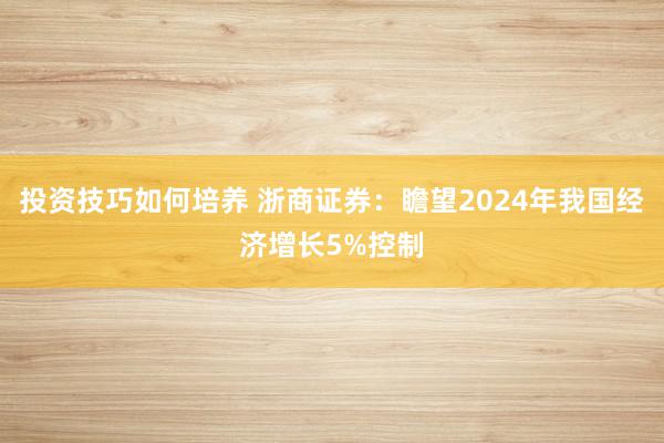 投资技巧如何培养 浙商证券：瞻望2024年我国经济增长5%控制