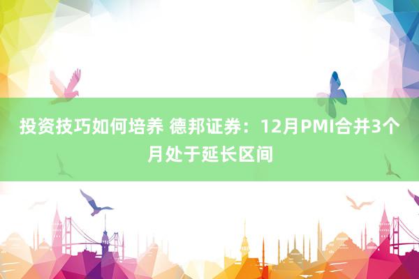 投资技巧如何培养 德邦证券：12月PMI合并3个月处于延长区间