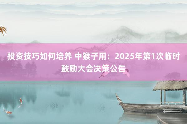 投资技巧如何培养 中猴子用：2025年第1次临时鼓励大会决策公告