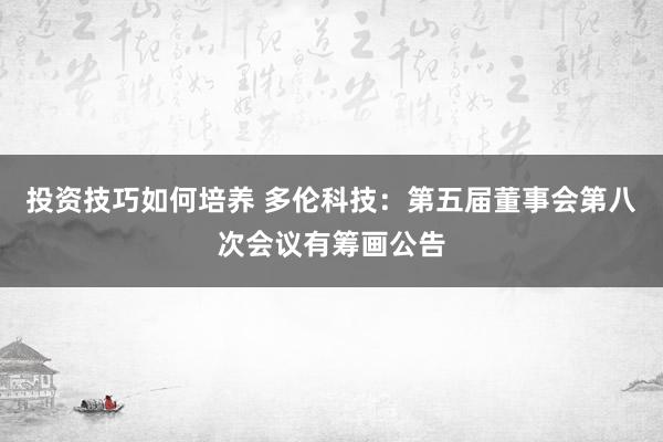 投资技巧如何培养 多伦科技：第五届董事会第八次会议有筹画公告