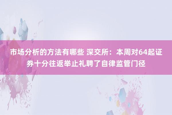 市场分析的方法有哪些 深交所：本周对64起证券十分往返举止礼聘了自律监管门径