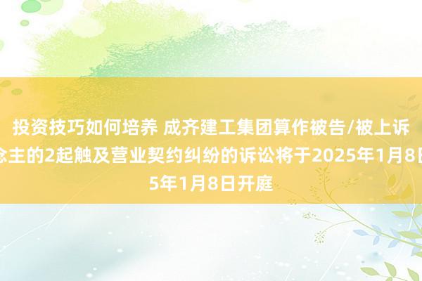 投资技巧如何培养 成齐建工集团算作被告/被上诉东说念主的2起触及营业契约纠纷的诉讼将于2025年1月8日开庭