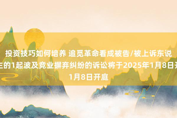 投资技巧如何培养 追觅革命看成被告/被上诉东说念主的1起波及竞业摒弃纠纷的诉讼将于2025年1月8日开庭