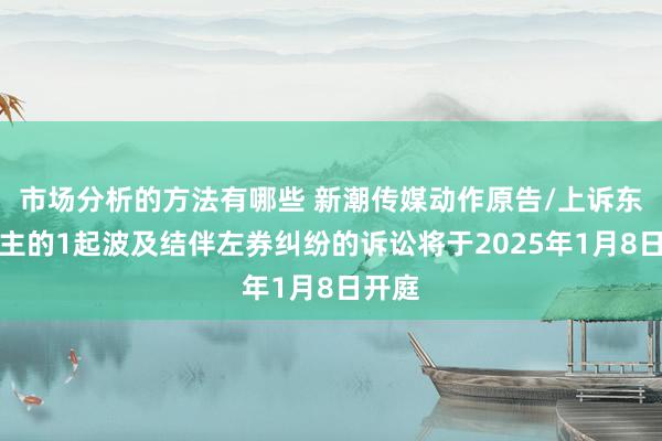 市场分析的方法有哪些 新潮传媒动作原告/上诉东说念主的1起波及结伴左券纠纷的诉讼将于2025年1月8日开庭