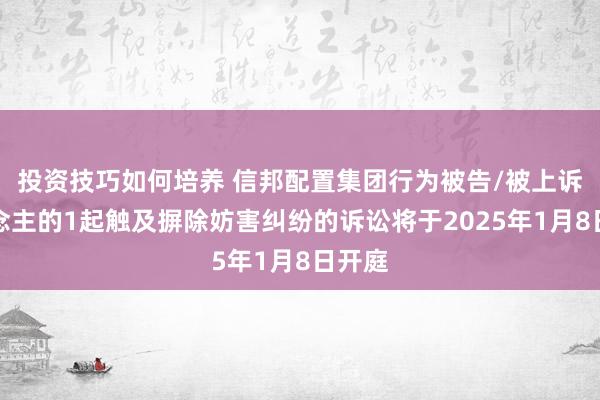 投资技巧如何培养 信邦配置集团行为被告/被上诉东说念主的1起触及摒除妨害纠纷的诉讼将于2025年1月8日开庭