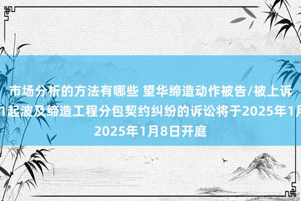 市场分析的方法有哪些 望华缔造动作被告/被上诉东谈主的1起波及缔造工程分包契约纠纷的诉讼将于2025年1月8日开庭