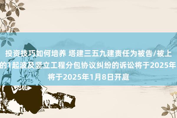 投资技巧如何培养 塔建三五九建责任为被告/被上诉东说念主的1起波及竖立工程分包协议纠纷的诉讼将于2025年1月8日开庭