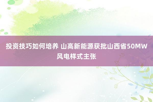 投资技巧如何培养 山高新能源获批山西省50MW风电样式主张