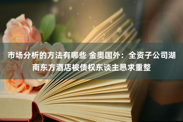 市场分析的方法有哪些 金奥国外：全资子公司湖南东方酒店被债权东谈主恳求重整