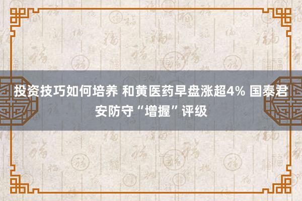 投资技巧如何培养 和黄医药早盘涨超4% 国泰君安防守“增握”评级