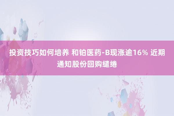 投资技巧如何培养 和铂医药-B现涨逾16% 近期通知股份回购缱绻