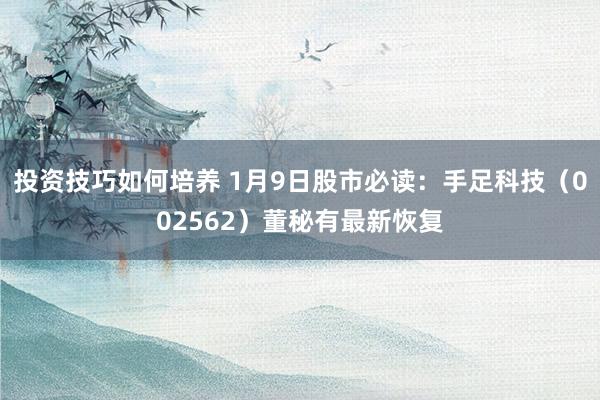 投资技巧如何培养 1月9日股市必读：手足科技（002562）董秘有最新恢复